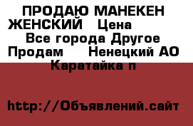 ПРОДАЮ МАНЕКЕН ЖЕНСКИЙ › Цена ­ 15 000 - Все города Другое » Продам   . Ненецкий АО,Каратайка п.